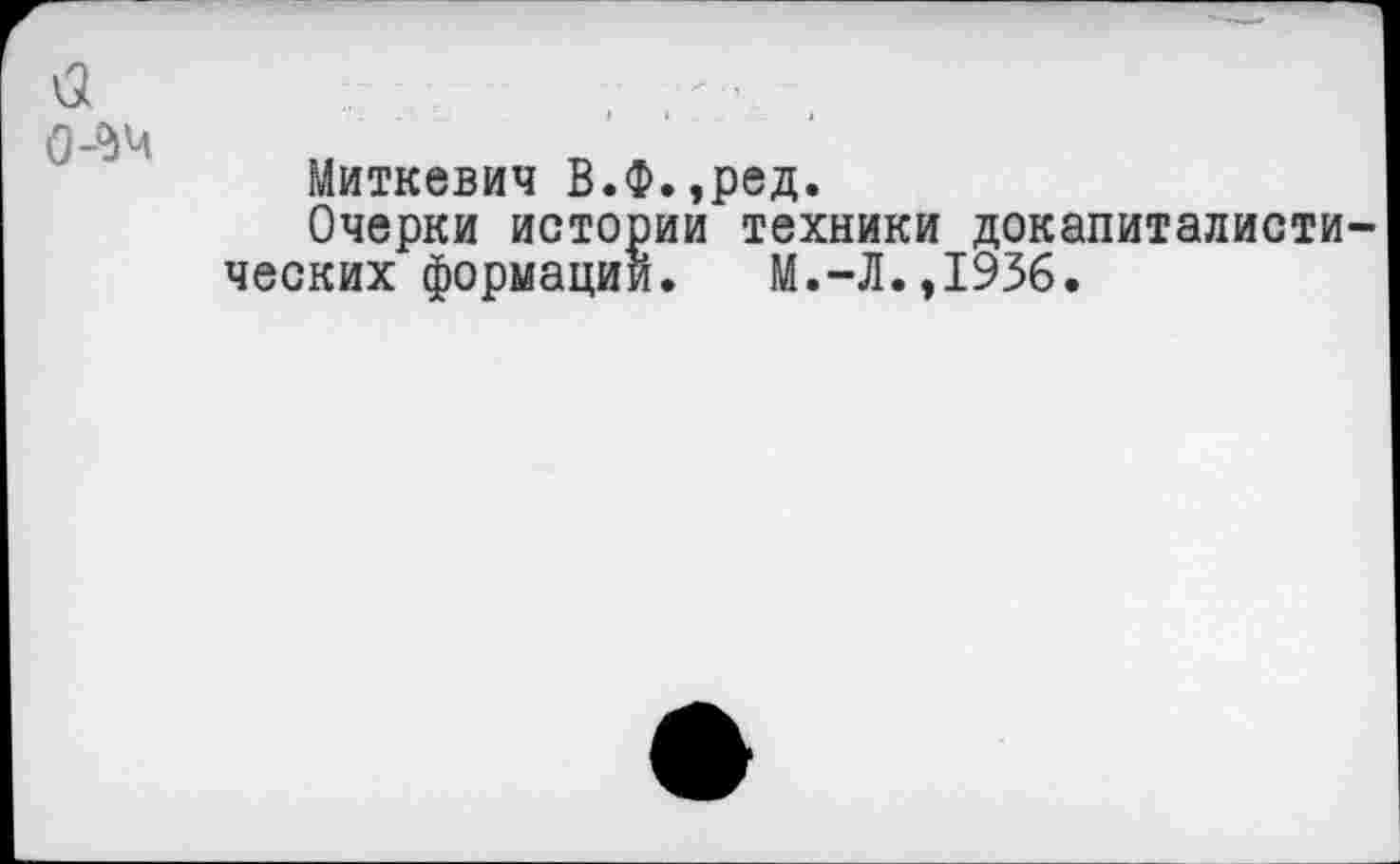 ﻿Миткевич В.Ф.,ред.
Очерки истории техники докапиталисти ческих формации. М.-Л.,1936.